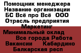 Помощник менеджера › Название организации ­ БС Всё про Всё, ООО › Отрасль предприятия ­ Маркетинг › Минимальный оклад ­ 25 000 - Все города Работа » Вакансии   . Кабардино-Балкарская респ.